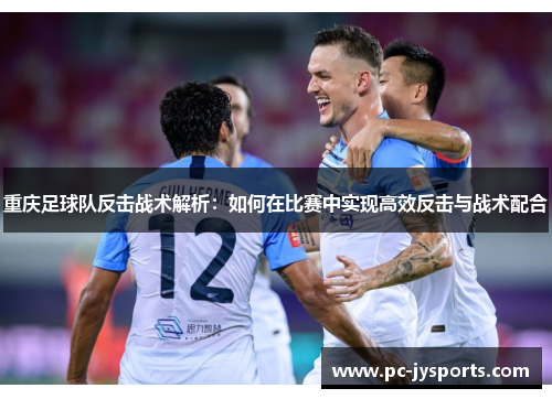 重庆足球队反击战术解析：如何在比赛中实现高效反击与战术配合