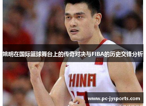 姚明在国际篮球舞台上的传奇对决与FIBA的历史交锋分析