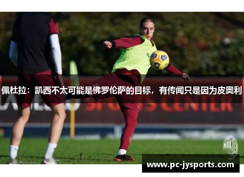 佩杜拉：凯西不太可能是佛罗伦萨的目标，有传闻只是因为皮奥利