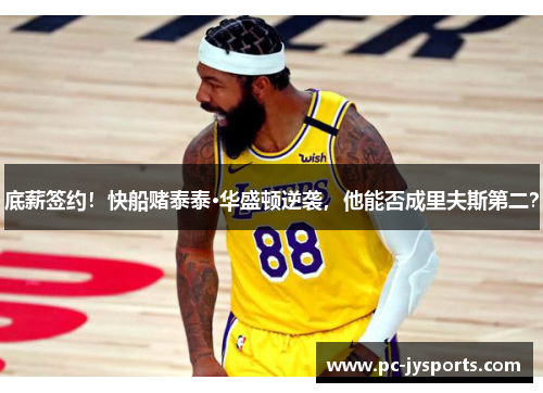 底薪签约!快船赌泰泰·华盛顿逆袭,他能否成里夫斯第二?