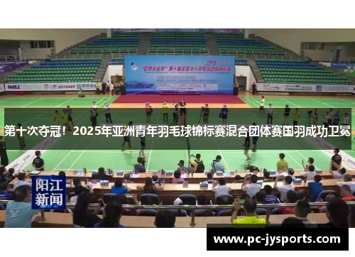 第十次夺冠！2025年亚洲青年羽毛球锦标赛混合团体赛国羽成功卫冕