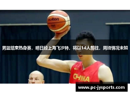 男篮结束热身赛，明日经上海飞沙特，将以14人前往，周琦情况未知